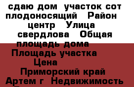 сдаю дом ,участок6сот,плодоносящий › Район ­ центр › Улица ­ свердлова › Общая площадь дома ­ 45 › Площадь участка ­ 6 › Цена ­ 10 000 - Приморский край, Артем г. Недвижимость » Дома, коттеджи, дачи аренда   . Приморский край